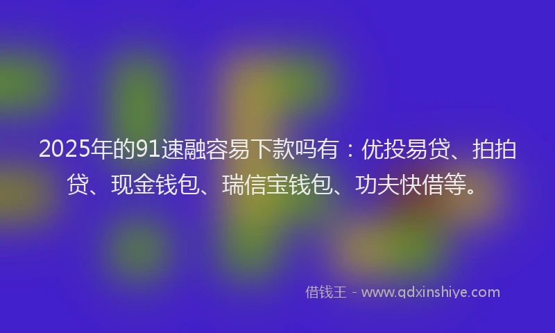 2025年的91速融容易下款吗有：优投易贷、拍拍贷、现金钱包、瑞信宝钱包、功夫快借等。