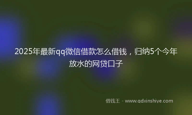 2025年最新qq微信借款怎么借钱，归纳5个今年放水的网贷口子