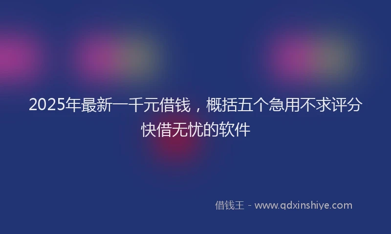 2025年最新一千元借钱，概括五个急用不求评分快借无忧的软件