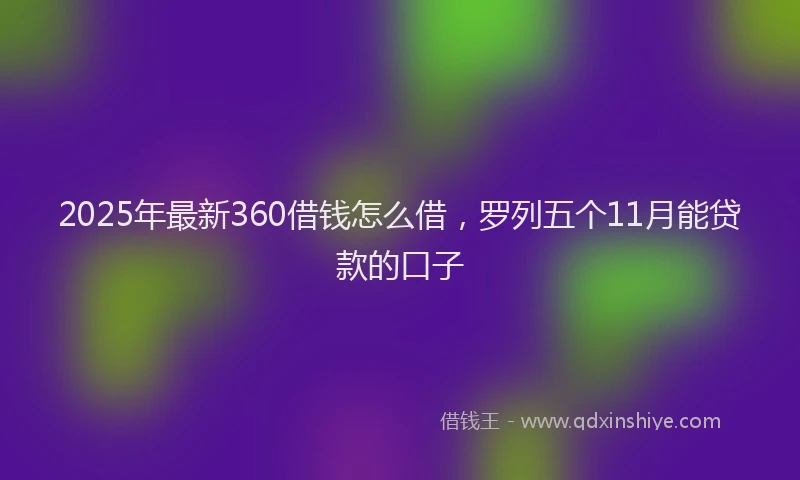 2025年最新360借钱怎么借，罗列五个11月能贷款的口子
