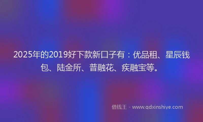 2025年的2019好下款新口子有：优品租、星辰钱包、陆金所、普融花、疾融宝等。
