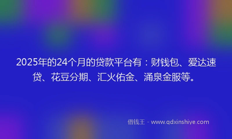 2025年的24个月的贷款平台有：财钱包、爱达速贷、花豆分期、汇火佑金、涌泉金服等。