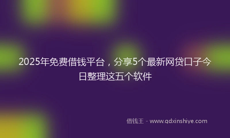 2025年免费借钱平台，分享5个最新网贷口子今日整理这五个软件