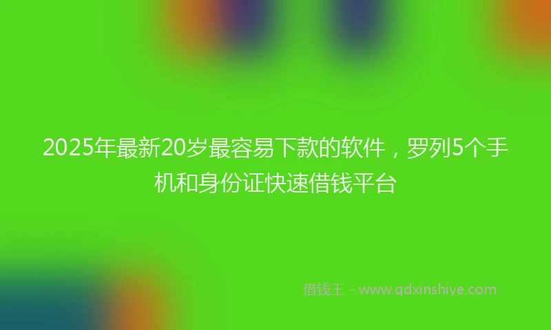 2025年最新20岁最容易下款的软件，罗列5个手机和身份证快速借钱平台