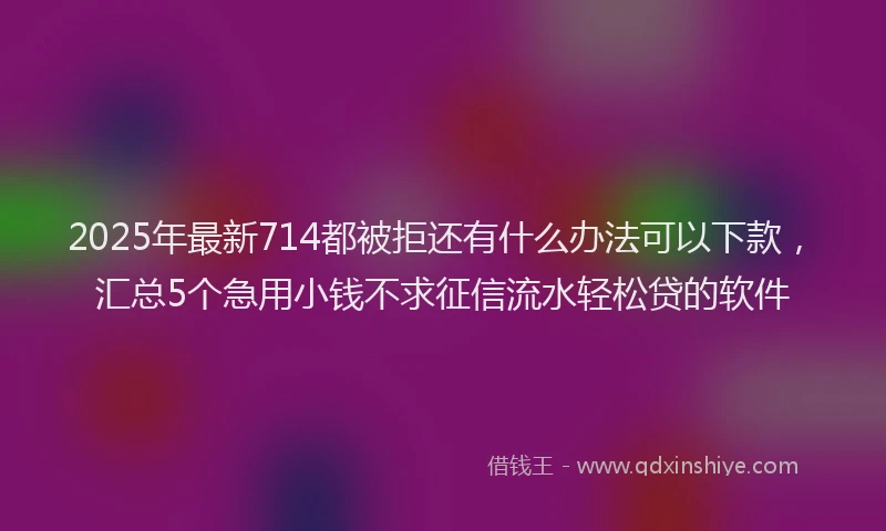 2025年最新714都被拒还有什么办法可以下款，汇总5个急用小钱不求征信流水轻松贷的软件