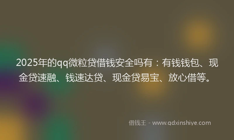 2025年的qq微粒贷借钱安全吗有：有钱钱包、现金贷速融、钱速达贷、现金贷易宝、放心借等。