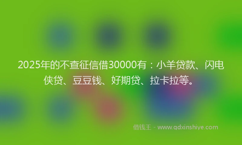 2025年的不查征信借30000有：小羊贷款、闪电侠贷、豆豆钱、好期贷、拉卡拉等。