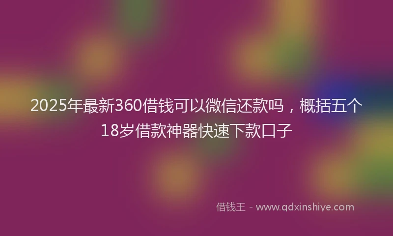 2025年最新360借钱可以微信还款吗，概括五个18岁借款神器快速下款口子