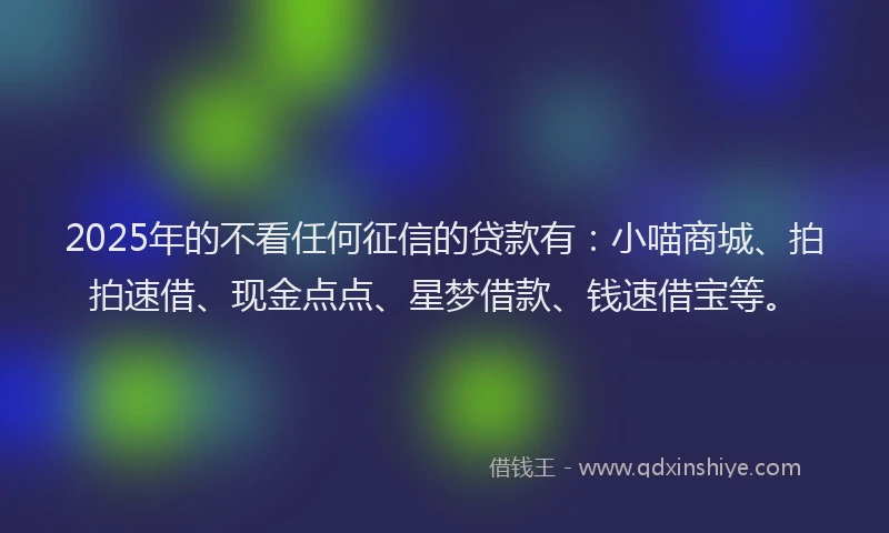 2025年的不看任何征信的贷款有：小喵商城、拍拍速借、现金点点、星梦借款、钱速借宝等。