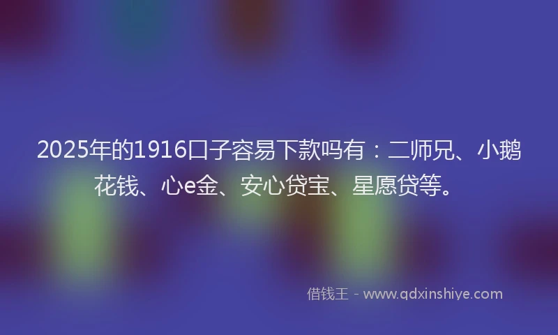 2025年的1916口子容易下款吗有：二师兄、小鹅花钱、心e金、安心贷宝、星愿贷等。