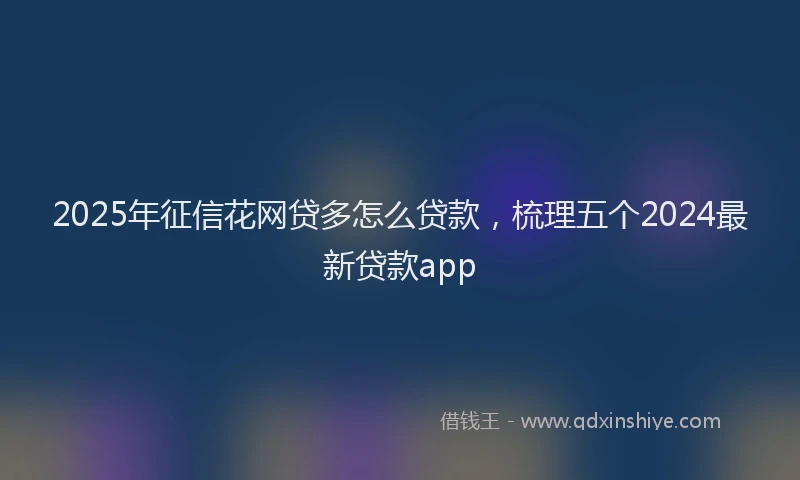2025年征信花网贷多怎么贷款，梳理五个2024最新贷款app
