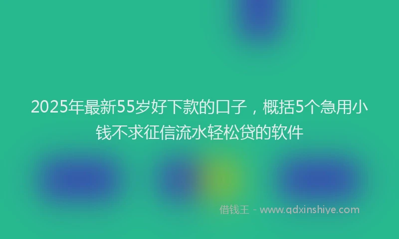 2025年最新55岁好下款的口子，概括5个急用小钱不求征信流水轻松贷的软件