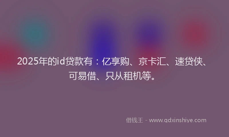 2025年的id贷款有：亿享购、京卡汇、速贷侠、可易借、只从租机等。