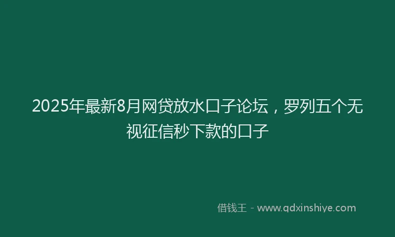 2025年最新8月网贷放水口子论坛，罗列五个无视征信秒下款的口子