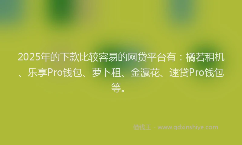 2025年的下款比较容易的网贷平台有：橘若租机、乐享Pro钱包、萝卜租、金瀛花、速贷Pro钱包等。