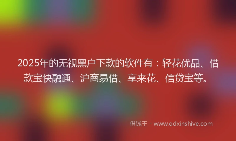 2025年的无视黑户下款的软件有：轻花优品、借款宝快融通、沪商易借、享来花、信贷宝等。