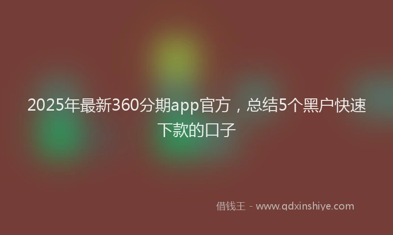 2025年最新360分期app官方，总结5个黑户快速下款的口子