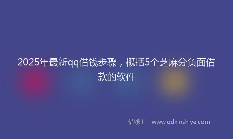 2025年最新qq借钱步骤，概括5个芝麻分负面借款的软件