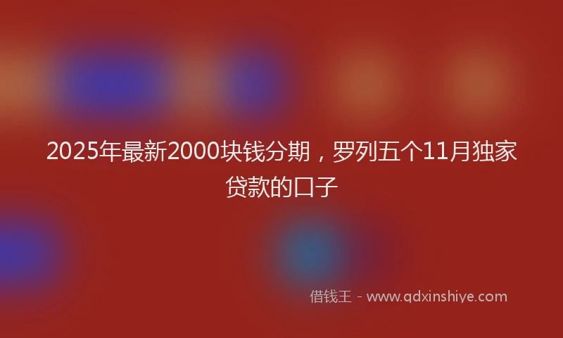 2025年最新2000块钱分期，罗列五个11月独家贷款的口子