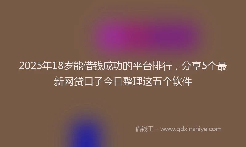 2025年18岁能借钱成功的平台排行，分享5个最新网贷口子今日整理这五个软件