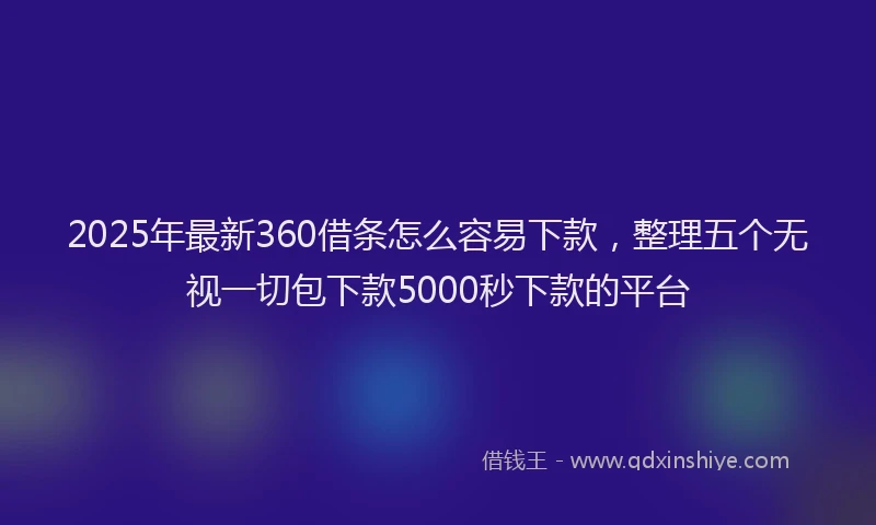 2025年最新360借条怎么容易下款，整理五个无视一切包下款5000秒下款的平台