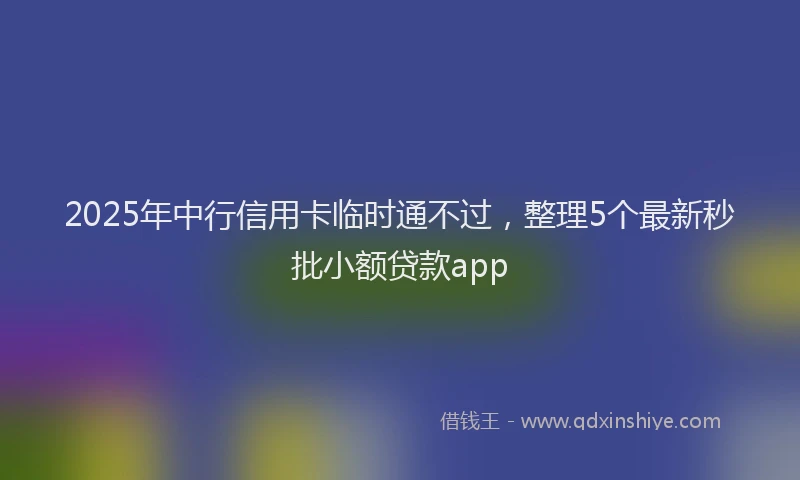 2025年中行信用卡临时通不过，整理5个最新秒批小额贷款app