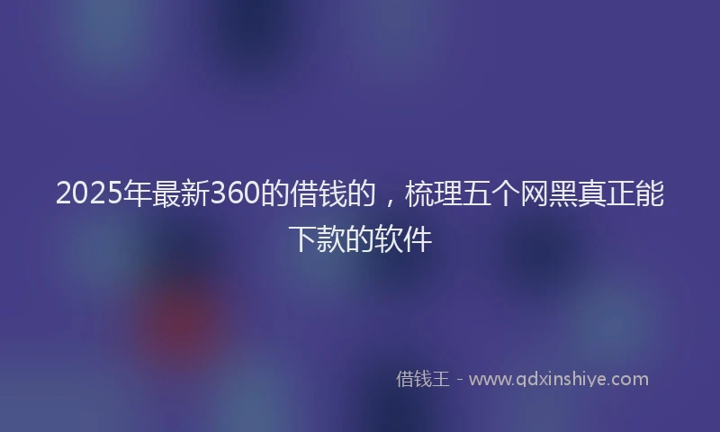 2025年最新360的借钱的，梳理五个网黑真正能下款的软件