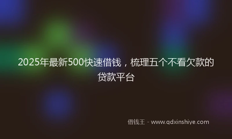 2025年最新500快速借钱，梳理五个不看欠款的贷款平台