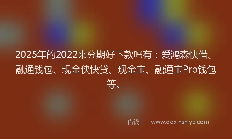 2025年的2022来分期好下款吗有：爱鸿森快借、融通钱包、现金侠快贷、现金宝、融通宝Pro钱包等。