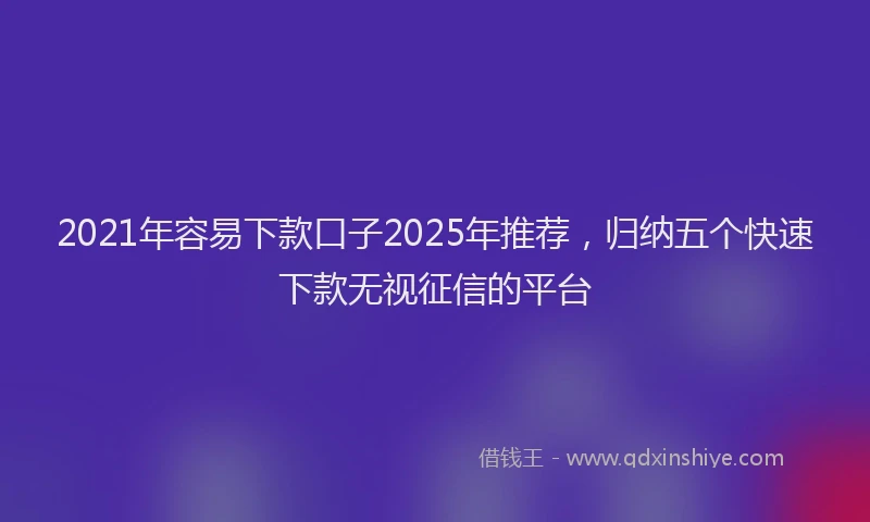 2021年容易下款口子2025年推荐，归纳五个快速下款无视征信的平台