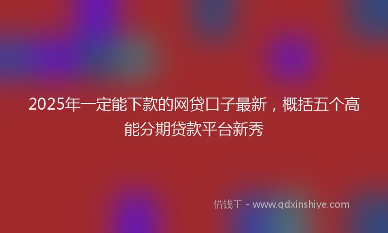 2025年一定能下款的网贷口子最新，概括五个高能分期贷款平台新秀