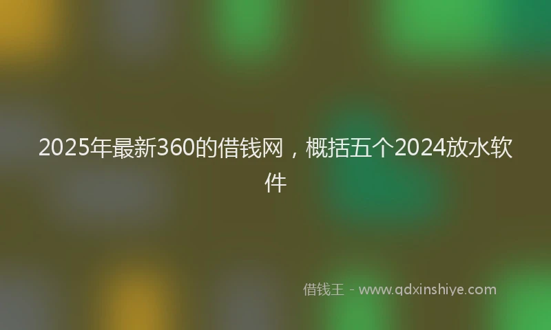 2025年最新360的借钱网，概括五个2024放水软件