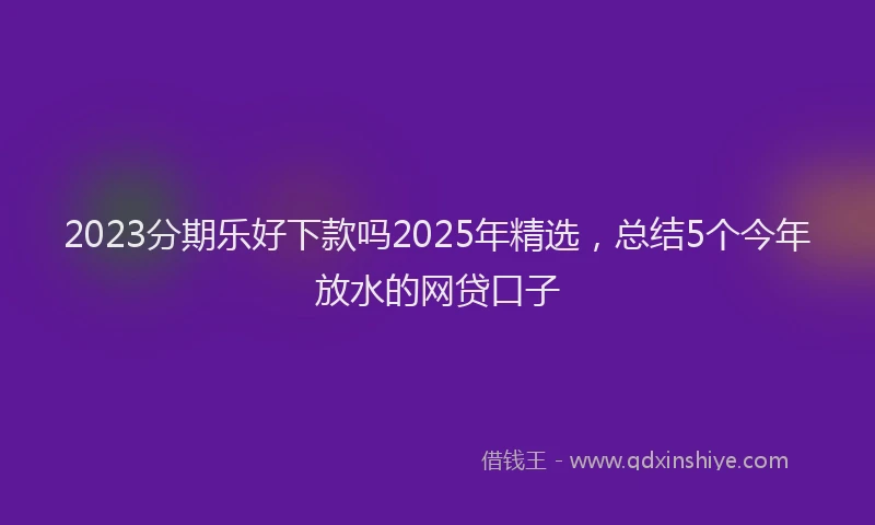 2023分期乐好下款吗2025年精选，总结5个今年放水的网贷口子