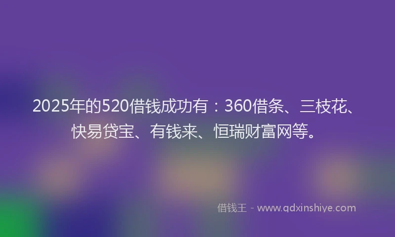 2025年的520借钱成功有：360借条、三枝花、快易贷宝、有钱来、恒瑞财富网等。
