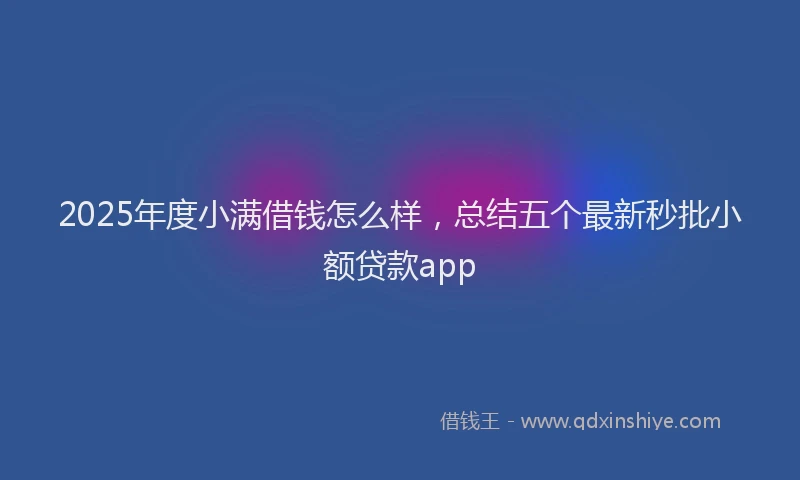 2025年度小满借钱怎么样，总结五个最新秒批小额贷款app