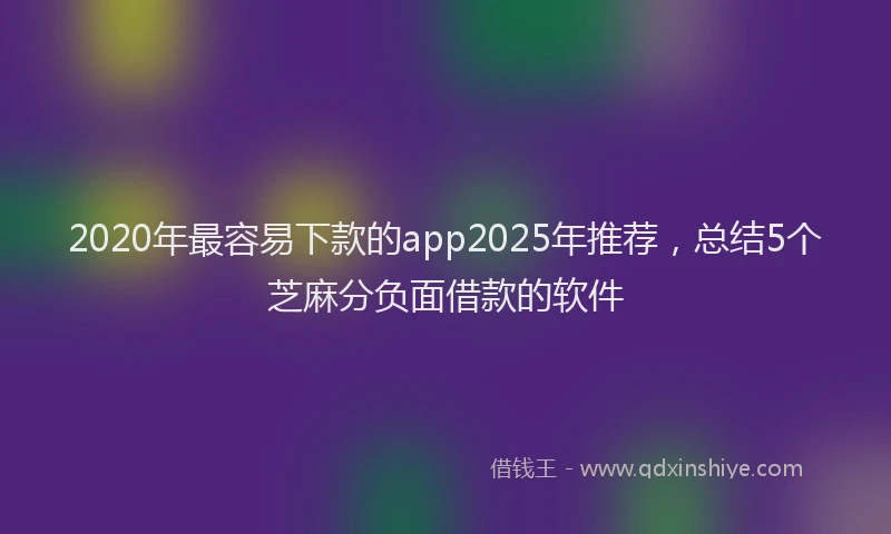 2020年最容易下款的app2025年推荐，总结5个芝麻分负面借款的软件