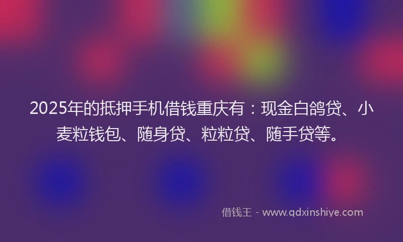 2025年的抵押手机借钱重庆有：现金白鸽贷、小麦粒钱包、随身贷、粒粒贷、随手贷等。