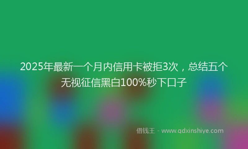 2025年最新一个月内信用卡被拒3次，总结五个无视征信黑白100%秒下口子