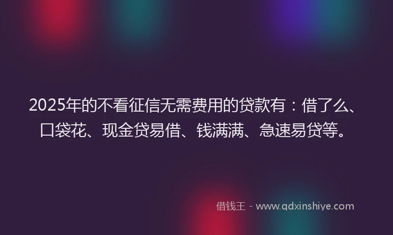2025年的不看征信无需费用的贷款有：借了么、口袋花、现金贷易借、钱满满、急速易贷等。