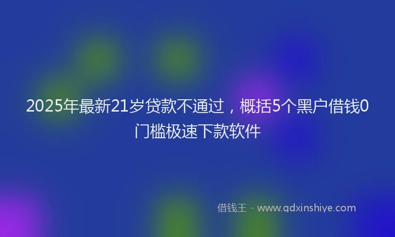 2025年最新21岁贷款不通过，概括5个黑户借钱0门槛极速下款软件
