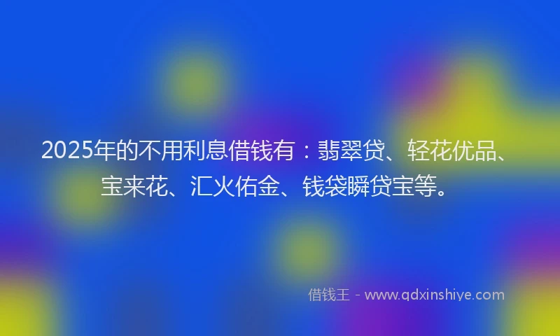 2025年的不用利息借钱有：翡翠贷、轻花优品、宝来花、汇火佑金、钱袋瞬贷宝等。