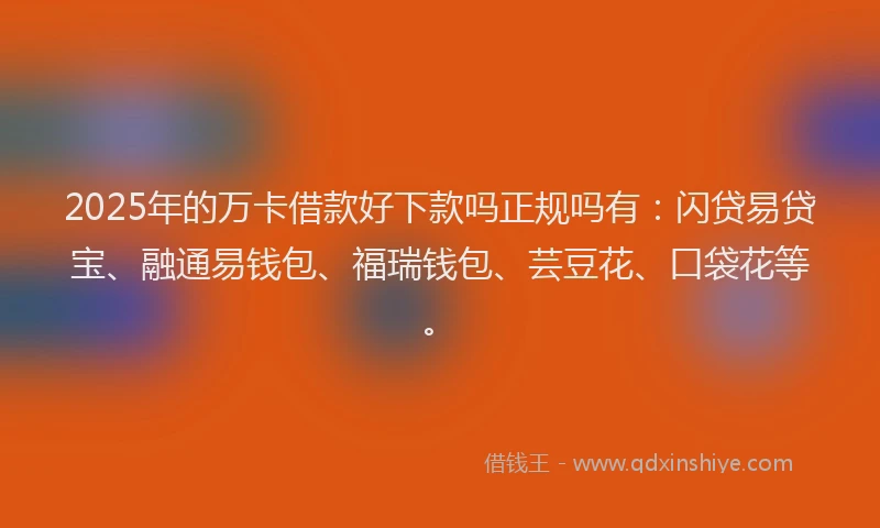 2025年的万卡借款好下款吗正规吗有：闪贷易贷宝、融通易钱包、福瑞钱包、芸豆花、口袋花等。