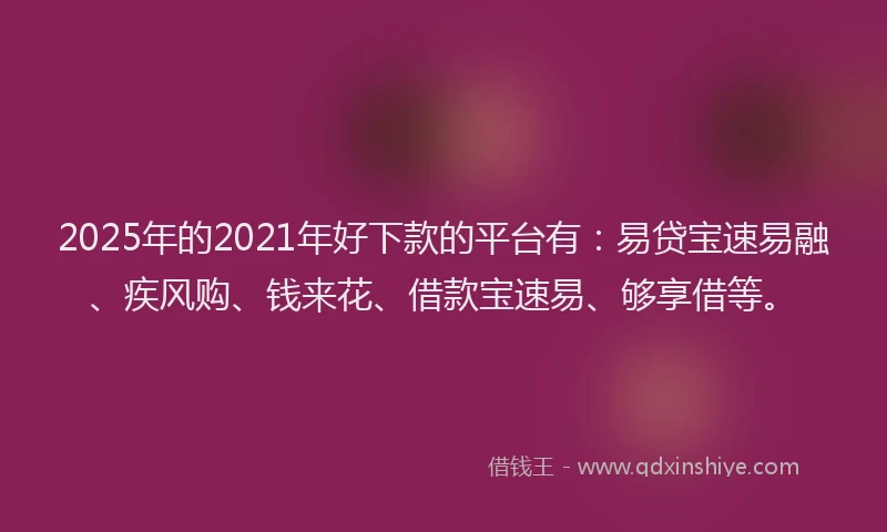 2025年的2021年好下款的平台有：易贷宝速易融、疾风购、钱来花、借款宝速易、够享借等。