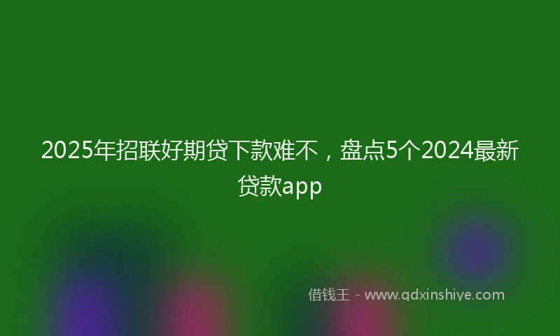 2025年招联好期贷下款难不，盘点5个2024最新贷款app
