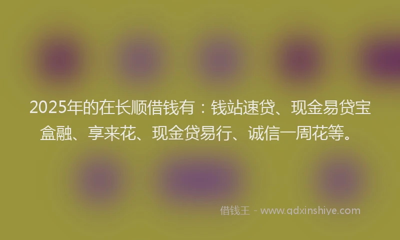 2025年的在长顺借钱有：钱站速贷、现金易贷宝盒融、享来花、现金贷易行、诚信一周花等。