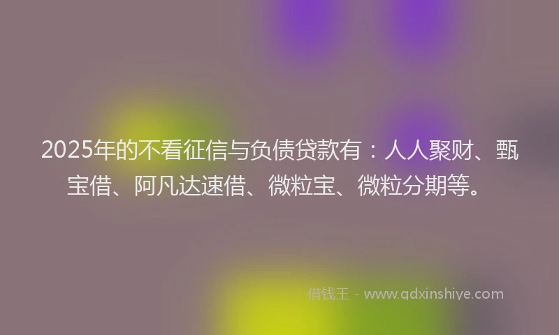 2025年的不看征信与负债贷款有：人人聚财、甄宝借、阿凡达速借、微粒宝、微粒分期等。