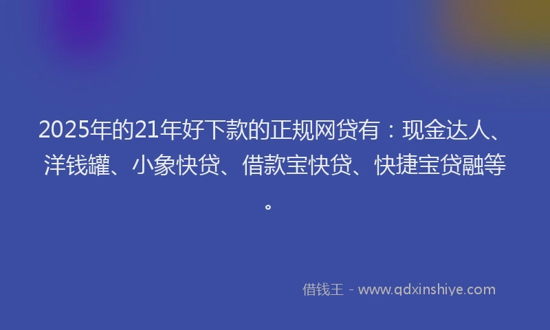 2025年的21年好下款的正规网贷有：现金达人、洋钱罐、小象快贷、借款宝快贷、快捷宝贷融等。