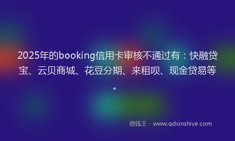 2025年的booking信用卡审核不通过有：快融贷宝、云贝商城、花豆分期、来租呗、现金贷易等。