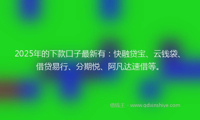 2025年的下款口子最新有：快融贷宝、云钱袋、借贷易行、分期悦、阿凡达速借等。