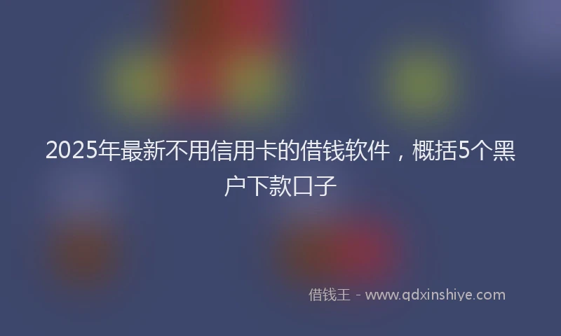 2025年最新不用信用卡的借钱软件，概括5个黑户下款口子